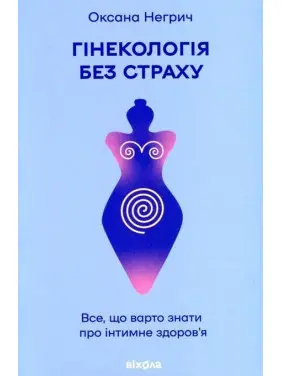 Гінекологія без страху. Все, що варто знати про інтимне здоров’я. Оксана Негрич