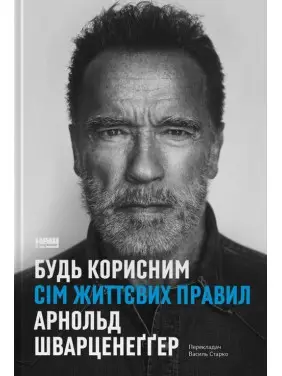 Будь корисним. Сім життєвих правил. Арнольд Шварценеґґер