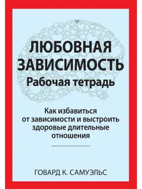 Любовная зависимость: Рабочая тетрадь. Как избавиться от зависимости и выстроить здоровые длительные отношения. Говард К. Семюелс
