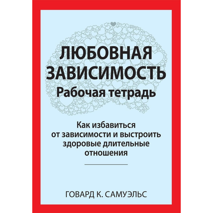 Любовная зависимость: Рабочая тетрадь. Как избавиться от зависимости и выстроить здоровые длительные отношения. Говард К. Семюелс