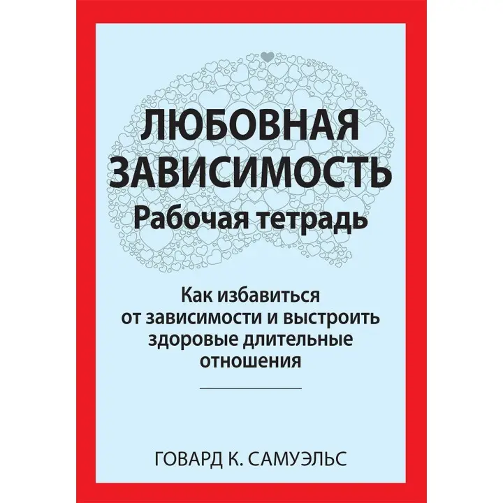 Любовная зависимость: Рабочая тетрадь. Как избавиться от зависимости и выстроить здоровые длительные отношения. Говард К. Семюелс