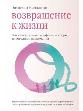 Возвращение к жизни. Как спасти семью: конфликты, ссоры, алкоголизм, наркомания. Валентина Москаленко