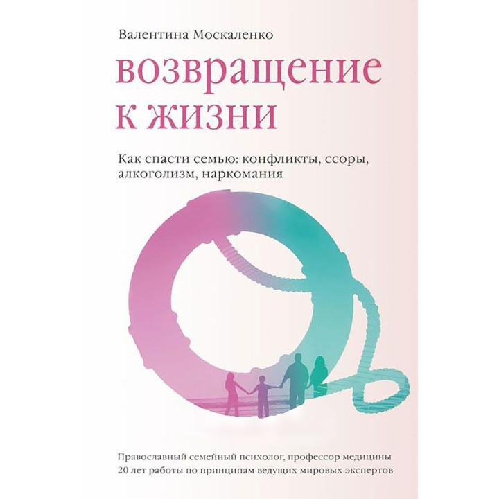 Возвращение к жизни. Как спасти семью: конфликты, ссоры, алкоголизм, наркомания. Валентина Москаленко