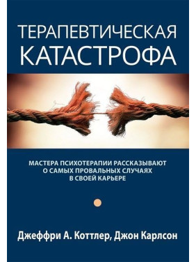 Терапевтическая катастрофа. Мастера психотерапии рассказывают о самых провальных случаях в своей карьере. Джеффрі А. Коттлер, Джон Карлсон