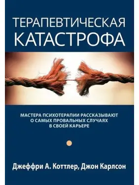 Терапевтическая катастрофа. Мастера психотерапии рассказывают о самых провальных случаях в своей карьере. Джеффрі А. Коттлер, Джон Карлсон