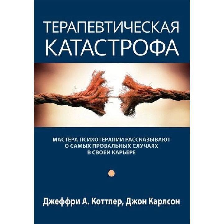 Терапевтическая катастрофа. Мастера психотерапии рассказывают о самых провальных случаях в своей карьере. Джеффрі А. Коттлер, Джон Карлсон