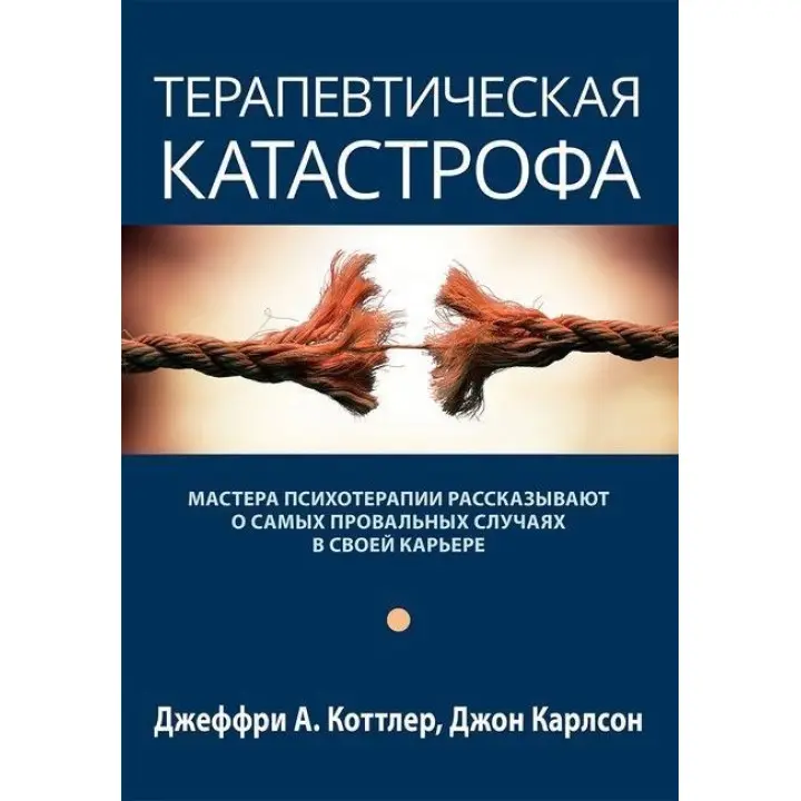 Терапевтическая катастрофа. Мастера психотерапии рассказывают о самых провальных случаях в своей карьере. Джеффрі А. Коттлер, Джон Карлсон