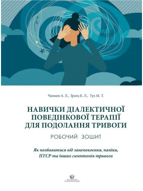Навички діалектичної поведінкової терапії для подолання тривоги. Робочий зошит. Як позбавитися від занепокоєння, паніки, ПТСР та інших симптомів. Александр Л. Чапмен, Кім Л. Гратц, Меттью Т. Тул