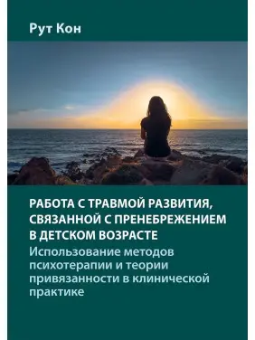 Работа с травмой развития, связанной с пренебрежением в детском возрасте. Использование методов психотерапии и теории привязанности в клинической практике. Рут Кон Работа с травмой развития, связанной с пренебрежением в детском возрасте. Использование методов психотерапии и теории привязанности в клинической практике. Рут Кон