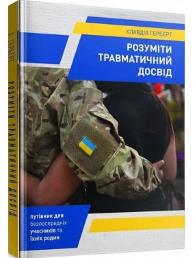 Розуміти травматичний досвід: путівник для безпосередніх учасників та їхніх родин. Клавдія Герберт