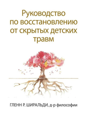 Руководство по восстановлению от скрытых детских травм. Гленн Р. Ширальді