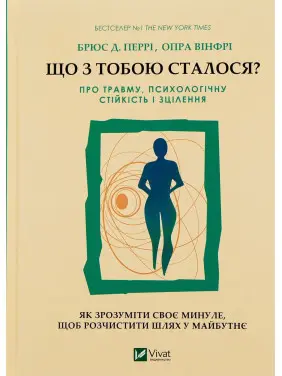 Що з тобою сталося? Про травму, психологічну стійкість і зцілення. Як зрозуміти своє минуле, щоб розчистити шлях у майбутнє. Брюс Д. Перрі, Опра Вінфрі