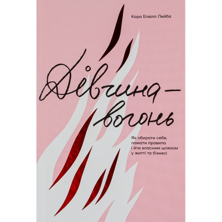 Дівчина-вогонь. Як обирати себе, ламати правила і йти власним шляхом у житті та бізнесі. Кара Елвілл Лейба