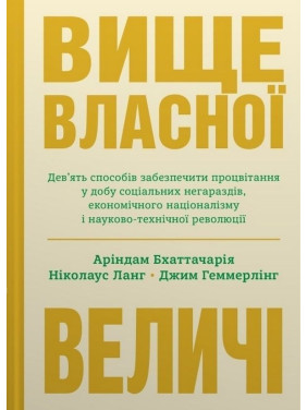 Вище власної величі. Дев’ять способів забезпечити процвітання у добу соціальних негараздів, економічного націоналізму і науково-технічної революції. Аріндам Бхаттачарья, Ніколаус Ланг, Джим Геммерлінг