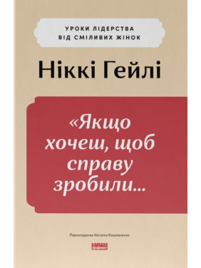 «Якщо хочеш, щоб справу зробили...». Уроки лідерства від сміливих жінок. Ніккі Гейлі