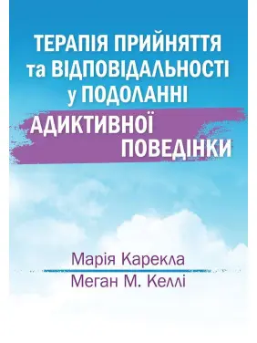 Терапія прийняття та відповідальності у подоланні адиктивної поведінки. Марія Карекла, Меган М. Келлі