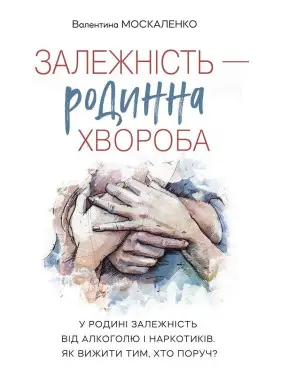 Залежність — родинна хвороба. У родині залежність від алкоголю і наркотиків. Як вижити тим, хто поруч. Валентина Москаленко