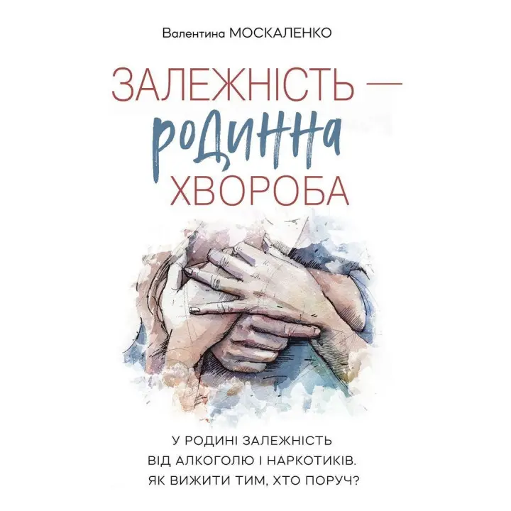 Залежність — родинна хвороба. У родині залежність від алкоголю і наркотиків. Як вижити тим, хто поруч. Валентина Москаленко