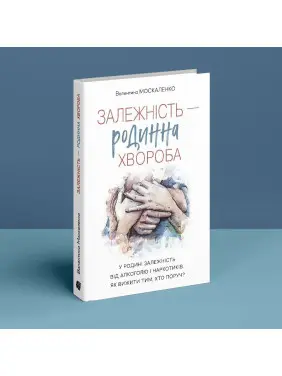 Залежність — родинна хвороба. У родині залежність від алкоголю і наркотиків. Як вижити тим, хто поруч. Валентина Москаленко