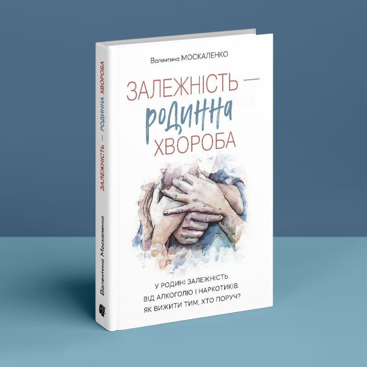 Залежність — родинна хвороба. У родині залежність від алкоголю і наркотиків. Як вижити тим, хто поруч. Валентина Москаленко