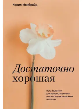 Достаточно хорошая. Путь исцеления для женщин, выросших рядом с нарциссическими матерями. Керіл Макбрайд