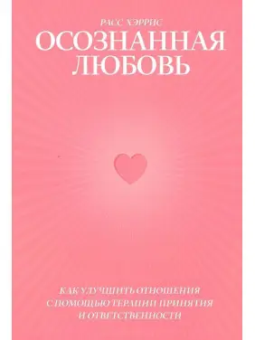 Осознанная любовь: Как улучшить отношения с помощью терапии принятия и ответственности. Расс Герріс