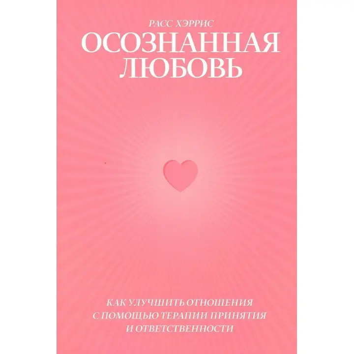 Осознанная любовь: Как улучшить отношения с помощью терапии принятия и ответственности. Расс Герріс