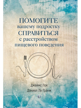 Помогите вашему подростку справится с расстройством пищевого поведения. Джеймс Лок, Деніел Ле Гранж