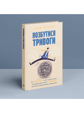 Позбутися тривоги: Як перехитрити хибні сигнали страху, які надсилає ваш мозок, і повернути собі спокій, використовуючи методи КБТ. Крейг Ейпріл