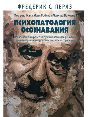 Психопатология осознавания. Неоконченная и ранее не публиковавшаяся рукопись с комментариями современных гештальт-терапевтов. Фредерік С. Перлз