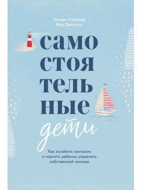 Самостоятельные дети. Как ослабить контроль и научить ребенка управлять собственной жизнью. Вільям Стіксруд, Нед Джонсон