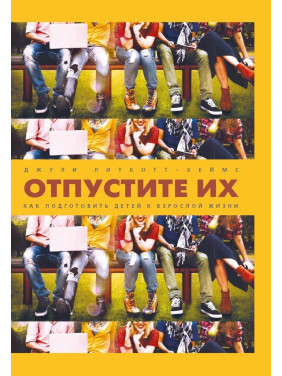 Отпустите их. Как подготовить детей к взрослой жизни. Джулі Літкотт-Геймс