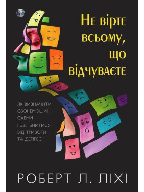 Не вірте всьому, що відчуваєте. Як визначити свої емоційні схеми і звільнитися від тривоги та депресії. Роберт Л. Ліхі