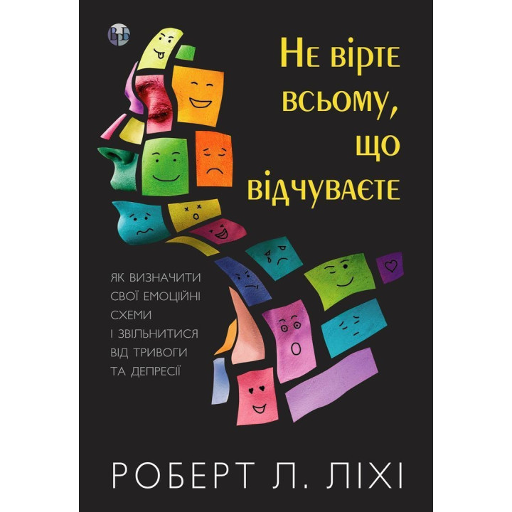 Не вірте всьому, що відчуваєте. Як визначити свої емоційні схеми і звільнитися від тривоги та депресії. Роберт Л. Ліхі