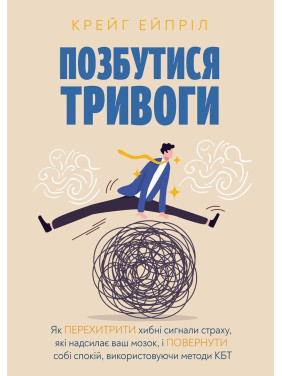 Избавиться от тревоги: Как перехитрить ложные сигналы страха, которые посылает ваш мозг, и вернуть себе покой, используя методы КБТ. Крейг Эйприл
