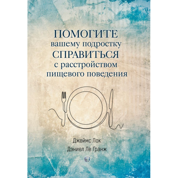 Помогите вашему подростку справится с расстройством пищевого поведения. Джеймс Лок, Деніел Ле Гранж