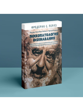 Психопатология осознавания. Неоконченная и ранее не публиковавшаяся рукопись с комментариями современных гештальт-терапевтов. Фредерік С. Перлз