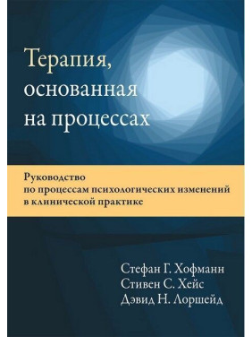 Терапия, основанная на процессах. Руководство по процессам психологических изменений в клинической практике. Стефан Г. Гофманн, Стівен С. Гейз, Девід Н. Лоршейд