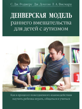 Денверская модель раннего вмешательства для детей с аутизмом. Как в процессе повседневного взаимодействия научить ребенка играть, общаться и учиться. Саллі Дж. Роджерс, Джеральдін Доусон, Лорі А. Вісмара