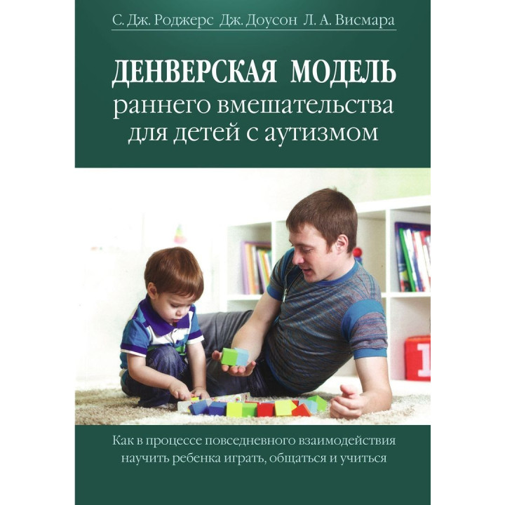 Денверская модель раннего вмешательства для детей с аутизмом. Как в процессе повседневного взаимодействия научить ребенка играть, общаться и учиться. Саллі Дж. Роджерс, Джеральдін Доусон, Лорі А. Вісмара