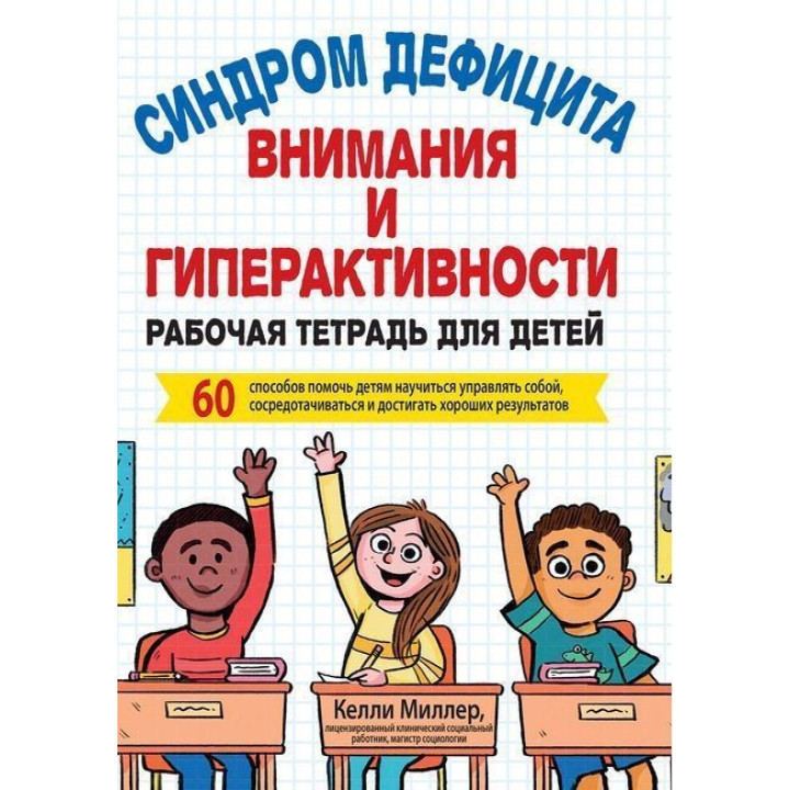 Синдром дефицита внимания и гиперактивности. Рабочая тетрадь для детей. 60 способов помочь детям научиться управлять собой, сосредотачиваться и достигать хороших результатов. Келлі Міллер