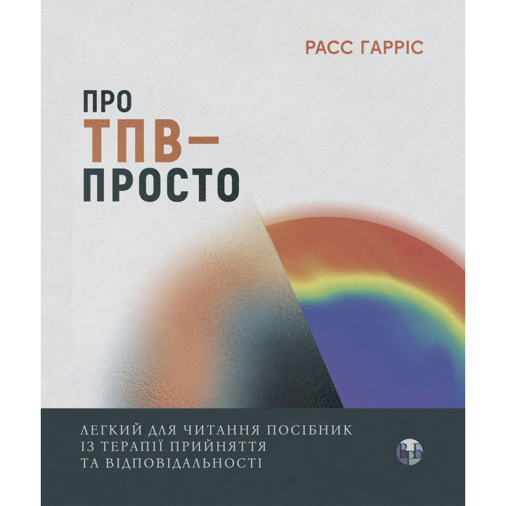 Про ТПВ — просто. Легкий для читання посібник із терапії прийняття та відповідальності. Расс Гарріс