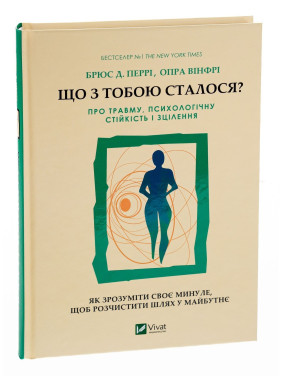 Що з тобою сталося? Про травму, психологічну стійкість і зцілення. Як зрозуміти своє минуле, щоб розчистити шлях у майбутнє. Брюс Д. Перрі, Опра Вінфрі