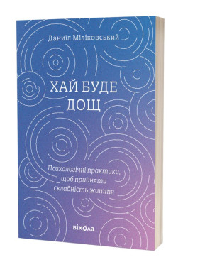 Хай буде дощ. Психологічні практики, щоб прийняти складність життя. Даниїл Міліковський