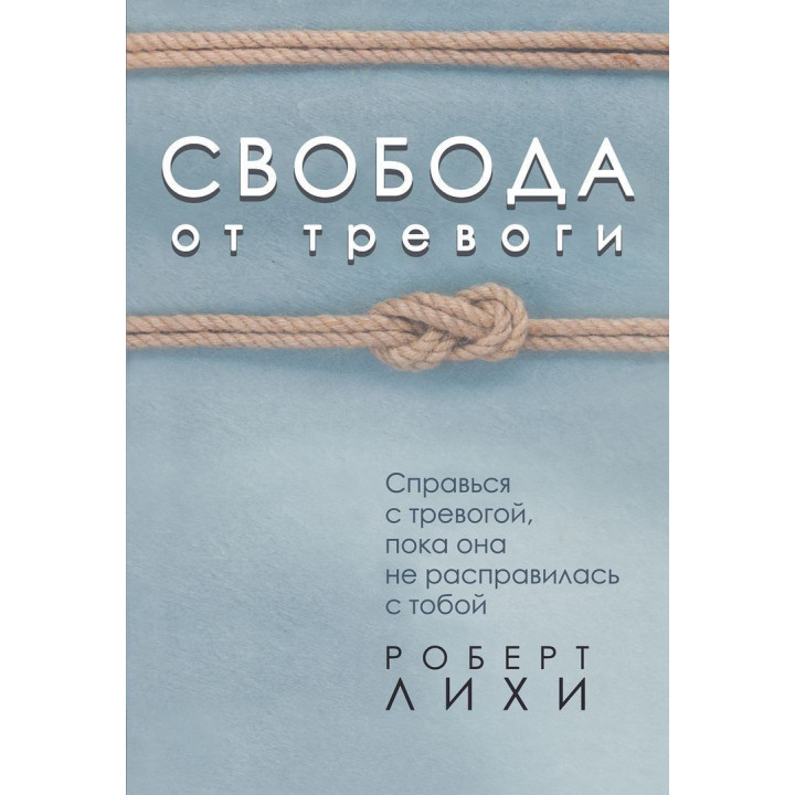 Свобода от тревоги. Справься с тревогой, пока она не расправилась с тобой. Роберт Ліхі