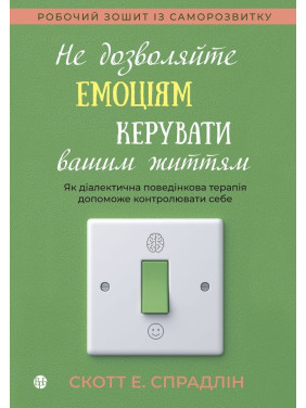 Не дозволяйте емоціям керувати вашим життям. Як діалектична поведінкова терапія допоможе контролювати себе. Скотт Е. Спрадлін