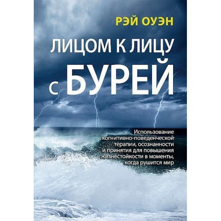 Лицом к лицу с бурей. Использование когнитивно-поведенческой терапии, осознанности и принятия для повышения жизнестойкости в моменты, когда рушится мир. Рэй Оуэн