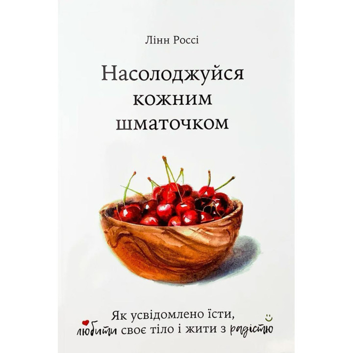 Насолоджуйся кожним шматочком. Як усвідомлено їсти, любити своє тіло і жити з радістю. Лінн Россі