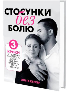 Стосунки без болю: 3 кроки до зцілення травмуючого досвіду, щоб бути щасливою поруч з коханим. Ольга Керхер