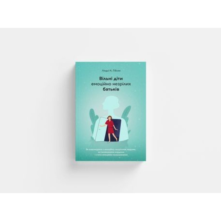 Вільні діти емоційно незрілих батьків. Як взаємодіяти з емоційно незрілими людьми, встановлювати кордони і стати емоційно незалежними. Ліндсі К. Гібсон